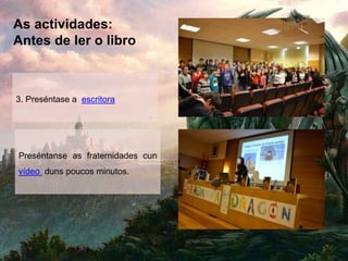 As actividades:
Antes de ler o libro
3. Preséntase a escritora
Preséntanse as fraternidades cun
vídeo duns poucos minutos.
 