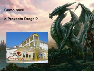 Como nace
o Proxecto Dragal?
 