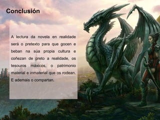 Conclusión
A lectura da novela en realidade
será o pretexto para que gocen e
beban na súa propia cultura e
coñezan de preto a realidade, os
tesouros máxicos, o patrimonio
material e inmaterial que os rodean.
E ademais o compartan.
 