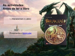 As actividades:
Antes de ler o libro
1. PRESENTAR O LIBRO
Proxectamos o booktrailer
 