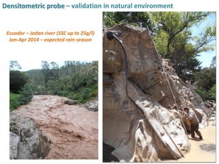 Densitometric probe – validation in natural environment
Ecuador – Jadan river (SSC up to 25g/l)
Jan-Apr 2014 – expected rain season
 