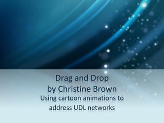 Drag and Drop
  by Christine Brown
Using cartoon animations to
   address UDL networks
 