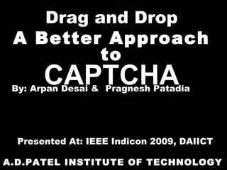 Drag and Drop A Better Approach to CAPTCHA A.D.PATEL INSTITUTE OF TECHNOLOGY By: Arpan Desai &  Pragnesh Patadia Presented At: IEEE Indicon 2009, DAIICT { arpanvdesai , prpatadia } [at] gmail [dot] com 
