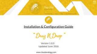 Installation & Configuration Guide
“ Drag N Drop ”
Version 1.8.0
Updated June 2016
www.cloudanalogy.com
 
