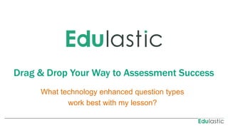 Drag & Drop Your Way to Assessment Success
What technology enhanced question types
work best with my lesson?
 