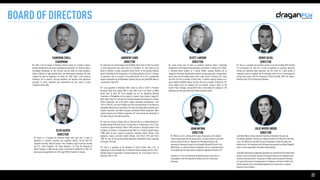 22
BOARD OF DIRECTORS
CAMERON CHELL

CHAIRMAN

Mr. Chell is the Co-Founder of Business Instincts Group, Inc. A venture creation,
business development and product development accelerator. Mr. Chell has been a
technology entrepreneur for over 30 years and has spent his career growing a
diverse collection of high-potential ideas into revolutionary companies that have
changed the way we experience the world. Mr. Chell takes a very hands-on
leadership role in projects, infusing innovation and adoption with operational
principles of clarity, alignment and measurement into the culture of every
company he works with.

SCOTT LARSON

DIRECTOR

Mr. Larson brings over 20 years of combined corporate finance, technology
development and entrepreneurial experience to the Board. Currently CEO of Kater,
a Vancouver-based mobility as a service (MaaS) company building out an
integrated intermodal transportation platform incorporating public transportation,
buses, taxis and ride haling vehicles into a single service. Previously, Mr. Larson
has been CEO and co-founder of Helios Wire, a satellite company building out a
space-enabled IoT/M2M network, and was CEO and co-founder of UrtheCast. Mr.
Larson helped scale the company from its inception, taking it public on the
Toronto Stock Exchange, raising $200 million, and leading the company to 250
employees over five years with seven offices around the world.

DENIS SILVA

DIRECTOR

Mr. Silva is a corporate and securities partner at law firm Gowling WLG (Canada)
LLP in Vancouver. Mr. Silva has 12 years of experience in corporate, securities,
mining and regulatory legal experience and has acted for a wide variety of
companies listed on Canadian and US exchanges, with a focus on technology and
mining. Denis holds a BA from University of British Columbia, MPA from Queen’s
University and LLB from University of Windsor.
OLEN AASEN

DIRECTOR

Mr. Aasen is a corporate and securities lawyer with more than 13 years of
experience in corporate, securities and regulatory matters. He has been the
Corporate Secretary, General Counsel or Vice President, Legal at various Canadian
and U.S.- listed companies. Mr. Aasen obtained a J.D. from the University of
British Columbia in 2006 and was called to the British Columbia Bar in 2007. Mr.
Aasen was also appointed to the 2016 Legal 500 GC Powerlist for Canada.

ANDREW CARD

DIRECTOR

Mr. Andy Card, the second longest-tenured White House Chief of Staff, has served
in senior government roles under three U.S. Presidents. Mr. Card serves on the
Board of Directors of public corporation Union Pacific, on the Business Advisory
Board of BrainStorm Cell Therapeutics, on the Advisory Board of the U.S. Chamber
of Commerce, and on a number of non-profit boards. He is also a professional
speaker represented by the Washington Speakers Bureau and joined NBC News as
a contributor in April 2017. 

Mr. Card, appointed in November 2000, served as Chief of Staff to President
George W. Bush from January 2001 to April 2006. Prior to his tenure as White
House Chief of Staff, Mr. Card managed and ran the Republican National
Convention in Philadelphia at the request of nominee Texas Governor George W.
Bush. Before that, Mr. Card was Vice President-Government Relations for General
Motors Corporation, one of the world’s largest automobile manufacturers. From
1993 to 1998, Mr. Card was President and Chief Executive Officer of the American
Automobile Manufacturers Association, the trade association whose members were
Chrysler Corporation, Ford Motor Company, and General Motors Corporation. When
Chrysler became part of Daimler Corporation, Mr. Card oversaw the dissolution of
the nearly 100-year-old trade association. 

Mr. Card also served as Deputy Chief of Staff and then as a Cabinet Member for
President George H.W. Bush as the 11th Secretary of Transportation. Prior to that,
he served as Special Assistant (1983 to 1987) and later as Deputy Assistant to the
President and Director of Intergovernmental Affairs for President Ronald Reagan
(1988) where he was a liaison to governors, statewide elected officials, state
legislators, mayors, and other elected officials. From March 1987 until March
1988, Mr. Card ran the successful New Hampshire Presidential Primary Campaign
for George H. W. Bush. 

Mr. Card is a graduate of the University of South Carolina with a B.S. in
Engineering. He also attended the U.S. Merchant Marine Academy and the John F.
Kennedy School of Government at Harvard University. Mr. Card served in the U.S.
Navy from 1965 to 1967.
JULIE MYERS WOOD

DIRECTOR

Julie Myers Wood is former Assistant Secretary of Homeland Security and
Presidential Appointee. Serving as an advisory member of the Board for more than
a year, Ms. Wood has more than 25 years of experience in both the public and
private sectors. Her regulatory and enforcement background has helped Draganfly
scale its secure government and public safety offerings.

Julie Myers Wood was presidentially appointed and confirmed by the United States
Senate to serve as Assistant Secretary of Homeland Security for Immigration and
Customs Enforcement (ICE). Previously, Ms. Wood served as Assistant Secretary
for Export Enforcement at the Department of Commerce, the Chief of Staff to the
Criminal Division at the United States Department of Justice and as a Special
Assistant to the President.
JOHN MITNIK

DIRECTOR

Mr. Mitnick is a U.S. attorney with 32 years of experience at the highest
levels of government and the private sector. He served recently as the fifth
General Counsel of the U.S. Department of Homeland Security, and
previously as Associate Counsel to the President (George W. Bush) in the
White House, as a General Counsel at Raytheon, and as a corporate partner
at the global law firm now known as Kilpatrick Townsend & Stockton LLP. 

He holds a J.D. from the University of Virginia School of Law, a B.A. in
Jurisprudence from the University of Oxford, and a B.A. from Emory
University.
 