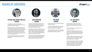24
BOARD OF ADVISORS
CAPTAIN LARRY VINCENT (USN, Ret.)

ADVISOR

Captain Vincent currently serves as Executive Officer, Defence
Counterintelligence and Security Agency within the Office of Undersecretary
for Intelligence and Security of the United States.

Previously, Captain Vincent was in charge of Russian Engagements for the
Chief of Naval Operations of the United States and served as the Operations
Center Director for all Naval and Marine Corps Forces in Europe and Africa. He
was the Commodore for the Helicopter Sea Combat Wing, responsible for
training, and equipping half of the Navy’s helicopter fleet, along with the
MQ-8 Firescout, the Navy’s first operational unmanned helicopter. He was
also the Division Chief for Strategic Effects working for Chaiman Joint Chiefs
of Staff within the Department of Defence.

Vincent's awards include three Legions of Merit, four Defense Meritorious
Service Medals, four Navy Commendation Medals, and various unit and
campaign ribbons.
ROB ANSON

ADVISOR

Rob Anson founded Loop Insights, Inc. (MTRX:TSXV) (RACMF:OTCQB)
and Fobisuite Technologies, Inc. 

He is President, Chief Executive Officer & Director at Loop Insights,
Inc. and Chief Executive Officer of Fobisuite Technologies, Inc. Mr.
Anson is also on the board of Fobi Pay Technologies, Inc. 

Mr. Anson previously occupied the position of Chief Executive Officer
at One Team Media, and currently acts as President, Chief Executive
Officer and Chairman of the board at Loop Insights, Inc.
DEREK ANDERSON

ADVISOR

Since retiring from the NBA, Derek Anderson founded the Stamina
Foundation which provides educational programming and events
which empower youth and young adults with resources and life skills.
The Stamina Foundation has paved the way for over 100 under-
privileged youth to attend college in a 20 year span.

Derek was drafted as the 13th pick in the 1997 NBA draft and became
the first player signed to the Michael Jordan Brand and given his own
signature shoe. With his first pay check from the NBA, he started his
Foundation. In 2006, Derek won a World Title with the Miami Heat,
becoming 1 of 13 players to win both an NCAA and NBA championship.
He retired after an eleven-year NBA career in 2008. 

After retirement, he expanded his business life and opened two hotels
in Turks & Caicos, his own film studio (Loyalty Media Group), and
began writing novels and screenplays. In 2010, Derek produced and
directed the documentary "The Untouchables of Kentucky."
DR. JAMIE DWYER

ADVISOR

Dr. Dwyer is a professor of medicine at Vanderbilt University,
President of the Collaborative Study Group, and Co-Founder of
Innovative Renal Care. Previously he served on the faculty of Mayo
Clinic.

Dr. Dwyer has extensive experience working with FDA processes in
particular devices and software.

Cameron Chell, CEO of Draganfly, said: “We are excited and truly
honored to have Dr. Jamie Dwyer join Draganfly’s outstanding Board of
Advisors. Dr. Dwyer brings an incredible understanding and experience
with FDA processes and will be key in evolving our Vital Intelligence
technology.”

“Draganfly has impressed me with the work they have done with their
Smart Vital assessment platform and telehealth app. I am honored to
assist a company that has built a solid foundation for innovation
within the telehealth sector,” said Dr. Jamie Dwyer.

Dr. Dwyer holds an Sc.B degree in mathematics and Latin from Brown
University, and an M.D. with Distinction from Brown University Medical
School. He trained in Internal Medicine at Mayo Clinic Florida, where
he served as Chief Medical Resident. He trained in Nephrology and
Clinical Research at VUMC. After a faculty appointment at Mayo
Clinic, he joined the Nephrology Division of VUMC in 2008.
 