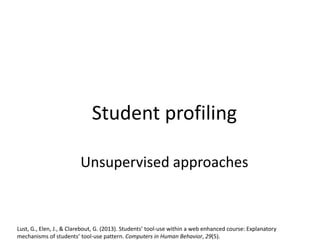 Student profiling
Unsupervised approaches
Lust, G., Elen, J., & Clarebout, G. (2013). Students’ tool-use within a web enhanced course: Explanatory
mechanisms of students’ tool-use pattern. Computers in Human Behavior, 29(5).
 