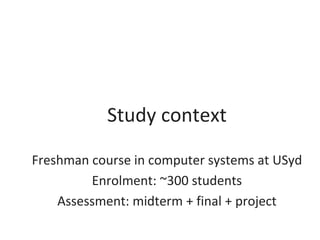 Study context
Freshman course in computer systems at USyd
Enrolment: ~300 students
Assessment: midterm + final + project
 