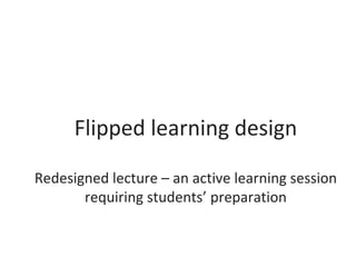 Flipped learning design
Redesigned lecture – an active learning session
requiring students’ preparation
 