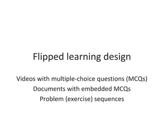Flipped learning design
Videos with multiple-choice questions (MCQs)
Documents with embedded MCQs
Problem (exercise) sequences
 