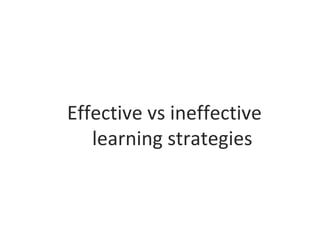 Effective vs ineffective
learning strategies
 