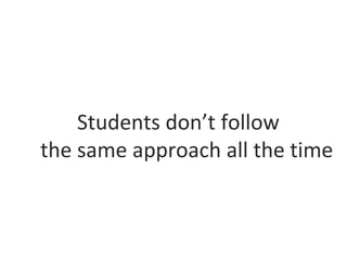 Students don’t follow
the same approach all the time
 