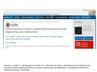 Freeman, S., Eddy, S. L., McDonough, M., Smith, M. K., Okoroafor, N., Jordt, H., & Wenderoth, M. P. (2014). Active
learning increases student performance in science, engineering, and mathematics. Proceedings of the National
Academy of Sciences, 201319030.
 