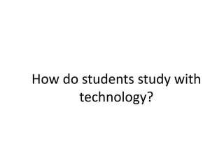 How do students study with
technology?
 