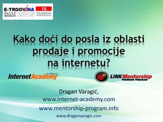 Kako doći do posla iz oblasti
prodaje i promocije
na internetu?
Dragan Varagić,
www.internet-academy.com
www.mentorship-program.info
www.draganvaragic.com
 