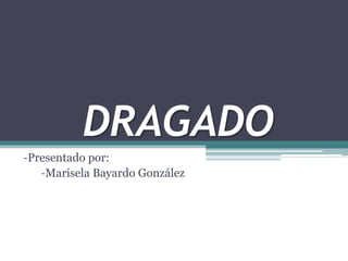 DRAGADO
-Presentado por:
   -Marisela Bayardo González
 