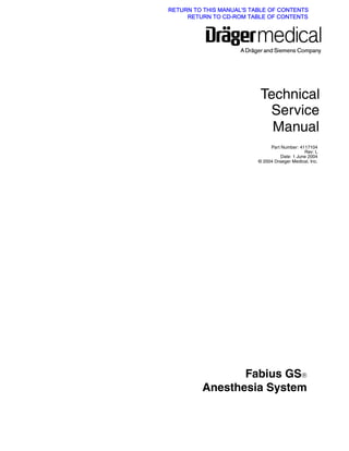 Date: 1 June 2004
© 2004 Draeger Medical, Inc.
Part Number: 4117104
Rev: L
Service
Manual
Technical
Fabius GS®
Anesthesia System
RETURN TO CD-ROM TABLE OF CONTENTS
RETURN TO THIS MANUAL'S TABLE OF CONTENTS
 