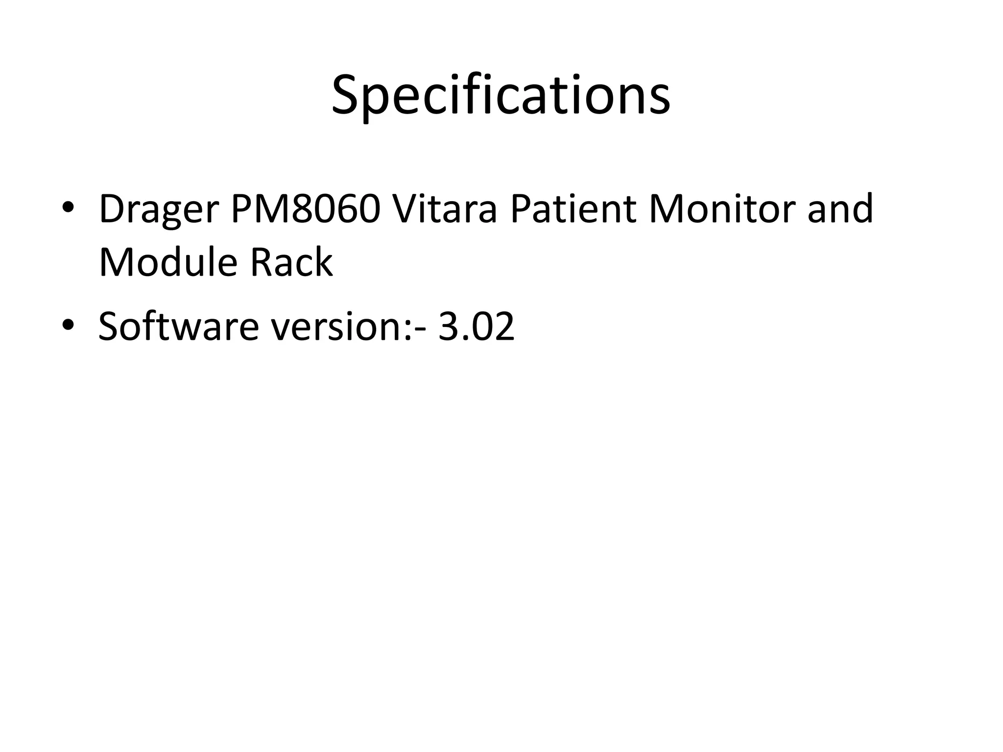 Specifications
• Drager PM8060 Vitara Patient Monitor and
Module Rack
• Software version:- 3.02