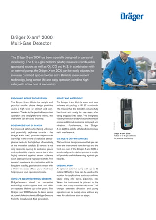 ERGONOMIC MOBILE PHONE DESIGN
The Dräger X-am 2000's low weight and
practical mobile phone design provides
users a high level of comfort and con-
venience. Thanks to the practical two-button
operation and straightforward menu, the
instrument can be used intuitively.
POISON-RESISTANT EX SENSOR
For improved safety when facing unknown
and potentially explosive hazards - the
Dräger X-am 2000 provides dependable
warnings in the event of explosive atmos-
pheres thanks to the high level of sensitivity
of the innovative catalytic Ex sensor. It not
only responds quickly to explosive gases
and combustible organic vapors, but is also
highly resistant against sensor poisons
such as silicone and hydrogen sulfide. The
sensor's resistance, in combination with its
long term stability, provides the sensor with
a lifetime in excess of four years, which can
help reduce your operational costs.
LONG-LIFE ELECTROCHEMICAL SENSORS
DrägerSensors stand for innovative
technology at the highest level, and offer
an expected lifetime up to five years. The
Dräger X-am 2000 features the latest series
of powerful electrochemical DrägerSensors
from the miniaturized XXS generation.
ROBUST AND WATER-TIGHT
The Dräger X-am 2000 is water and dust
resistant according to IP 67 standards.
This means that the detector remains fully
functional and ready for use even after
being dropped into water. The integrated
rubber protection and shock-proof sensors
provide additional resistance to impact and
vibration. Furthermore, the Dräger
X-am 2000 is able to withstand electromag-
netic interference.
GAS INLETS ON TWO SURFACES
The functional design ensures that gas can
enter the instrument from the top and the
front, so even if the Dräger X-am 2000 is
accidentally put in a jacket pocket, it should
still provide a reliable warning against gas
hazards.
EXTERNAL PUMP
An optional external pump with up to 30
meters (98 feet) of hose can be used as the
solution for applications such as confined
space entry into tanks, pipelines, etc.
When the instrument is placed in the
cradle, the pump automatically starts. The
change between diffusion and pump
operation can be quickly done without any
need for additional tools or steps.
The Dräger X-am 2000 has been specially designed for personal
monitoring. The 1- to 4-gas detector reliably measures combustible
gases and vapors as well as O2, CO and H2S. In combination with
an external pump, the Dräger X-am 2000 can be easily adapted to
measure confined spaces before entry. Reliable measurement
technology, long sensor life and easy operation combine high
safety with a low cost of ownership.
Dräger X-am® 2000
Multi-Gas Detector
ST-3717-2005
Dräger X-am® 2000
Robust 1- to 4-gas detector
for personal monitoring.
ST-7461-2005
Tel: +44 (0)191 490 1547
Fax: +44 (0)191 477 5371
Email: northernsales@thorneandderrick.co.uk
Website: www.heattracing.co.uk
www.thorneanderrick.co.uk
 