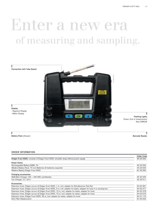 DRÄGER X-ACT® 5000 | 3 
Enter a new era 
of measuring and sampling. 
Connection with Tube Swivel 
Display 
- Segment Display 
- Matrix Display 
Flashing Lights 
Green: End of measurement 
Red: ERROR 
D-12091-2010 
Battery Pack (Drawer) Barcode Reader 
ORDER INFORMATION 
Order Code 
Dräger X-act 5000, consists of Dräger X-act 5000, shoulder strap without power supply 45 23 500 
Power Packs 
Rechargeable Battery NiMH, T4 45 23 520 
Alkaline Battery Pack, T4 w/o Batteries (6 batteries required) 45 23 525 
Alkaline Battery Dräger X-act 5000 81 03 594 
Charging accessories 
Wall-Wart Charger 100 – 240 VAC (worldwide) 45 23 545 
Car Charger 12 / 24 V 45 23 511 
Accessories 
Extension hose, Dräger accuro & Dräger X-act 5000, 1 m, incl. adapter for Simultaneous Test Set 64 00 561 
Extension hose, Dräger accuro & Dräger X-act 5000, 3 m, incl. adapter for tubes, adapter for hose in a carrying box 64 00 077 
Extension hose, Dräger accuro & Dräger X-act 5000, 10 m, incl. adapter for tubes, adapter for hose 64 00 078 
Extension hose, Dräger accuro & Dräger X-act 5000, 15 m, incl. adapter for tubes, adapter for hose 64 00 079 
Extension hose, Dräger X-act 5000, 30 m, incl. adapter for tubes, adapter for hose 64 01 175 
SO3 Filter Replacement 81 03 525 
 