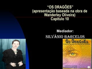 “OS DRAGÕES”
(apresentação baseada na obra de
       Wanderley Oliveira)
           Capítulo 10

              Mediador:
       Silvânio barceloS
 