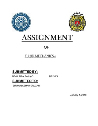 ASSIGNMENT
OF
FLUID MECHANICS-1
SUBMITTED BY:
NS-HUMZA SAJJAD ME-38/A
SUBMITTED TO:
SIR MUBASHAR GULZAR
January 1, 2018
 