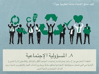 ‫اإلجتماعية‬ ‫املسؤولية‬ .٨
‫املشروع‬ ‫إدارة‬ ‫فإن‬ ‫ولذلك‬ .‫باملشاكل‬ ‫ثقل‬ُ‫مل‬‫ا‬ ‫املجتمع‬ ‫حاجات‬ ‫إلشباع‬ ‫يعمل‬ ‫وإنما‬ ،‫فراغ‬ ‫في‬ ‫تعمل‬ ‫ال‬ ‫املنظمة‬
‫وبني‬ ،‫ناحية‬ ‫من‬ ‫والتنظيم‬ ‫العمل‬ ‫أهداف‬ ‫بني‬ ‫يربط‬ ‫ا‬ً‫خ‬‫منا‬ ‫وتخلق‬ ‫اإلجتماعية‬ ‫مسؤولياتها‬ ‫تتحمل‬ ‫التي‬ ‫هي‬ ‫الواعية‬
.‫أخرى‬ ‫ناحية‬ ‫من‬ ‫املجتمع‬ ‫أهداف‬
‫ا؟‬ً‫د‬‫جي‬ ‫ا‬ً‫ي‬‫تنظيم‬ ‫ا‬ً‫خ‬‫منا‬ ‫املنشأة‬ ‫تخلق‬ ‫كيف‬
 