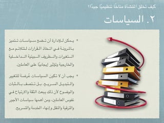 ‫السياسات‬ .٢
‫تميز‬pppppppp‫ت‬ ‫ات‬pppppppp‫س‬‫يا‬pppppppp‫س‬ ‫ضع‬pppppppp‫ت‬ ‫أن‬ ‫إلدارة‬pppppppp‫ل‬ ‫مكن‬pppppppp‫ي‬
‫ع‬pppppp‫م‬ ‫م‬pppppp‫ئ‬‫تتال‬pppppp‫ل‬ ‫قرارات‬pppppp‫ل‬‫ا‬ ‫خاذ‬pppppp‫ت‬‫ا‬ ‫ي‬pppppp‫ف‬ ‫ة‬pppppp‫ن‬‫رو‬pppppp‫مل‬‫ا‬pppppp‫ب‬
‫لية‬ppppppppppppppp‫خ‬‫دا‬ppppppppppppppp‫ل‬‫ا‬ ‫بيئية‬ppppppppppppppp‫ل‬‫ا‬ ‫ظروف‬ppppppppppppppp‫ل‬‫وا‬ ‫تغيرات‬ppppppppppppppp‫ل‬‫ا‬
.‫العاملني‬ ‫على‬ ‫ا‬ً‫ي‬‫إيجاب‬ ‫وتؤثير‬ ‫والخارجية‬
‫لتغيير‬ppp‫ل‬ ‫ة‬ppp‫ض‬‫ر‬ppppُ‫ع‬ ‫ات‬ppp‫س‬‫سيا‬ppp‫ل‬‫ا‬ ‫كون‬ppp‫ت‬ ‫ال‬ ‫أن‬ ‫جب‬ppp‫ي‬
‫ثبات‬pppppppp‫ل‬‫ا‬pppppppp‫ب‬ ‫تصف‬pppppppp‫ت‬ ‫ل‬pppppppp‫ب‬ ،‫ع‬pppppppp‫ي‬‫ر‬pppppppp‫س‬‫ال‬ ‫ل‬pppppppp‫ي‬‫تبد‬pppppppp‫ل‬‫وا‬
‫ي‬ppp‫ف‬ ‫ياح‬ppp‫ت‬‫واالر‬ ‫ثقة‬ppp‫ل‬‫ا‬ ‫بعث‬ppp‫ي‬ ‫ك‬ppp‫ل‬‫ذ‬ ‫ألن‬ ‫وح‬ppp‫ض‬‫و‬ppp‫ل‬‫وا‬
‫ور‬p‫ج‬‫األ‬ ‫ات‬p‫س‬‫يا‬p‫س‬ ‫مها‬p‫ه‬‫أ‬ ‫ن‬p‫م‬‫و‬ ،‫لني‬p‫م‬‫عا‬p‫ل‬‫ا‬ ‫فوس‬p‫ن‬
.‫والتسريح‬ ‫الخدمة‬ ‫وإنهاء‬ ‫والنقل‬ ‫والترقية‬
‫ا؟‬ً‫د‬‫جي‬ ‫ا‬ً‫ي‬‫تنظيم‬ ‫ا‬ً‫خ‬‫منا‬ ‫املنشأة‬ ‫تخلق‬ ‫كيف‬
 