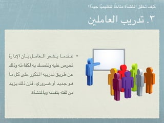 ‫العاملني‬ ‫تدريب‬ .٣
‫اإلدارة‬ ‫أن‬ppppppppp‫ب‬ ‫ل‬ppppppppp‫م‬‫عا‬ppppppppp‫ل‬‫ا‬ ‫شعر‬ppppppppp‫ي‬ ‫ا‬ppppppppp‫م‬‫ند‬ppppppppp‫ع‬
‫ك‬ppp‫ل‬‫وذ‬ ‫ه‬ppp‫ت‬‫كفاء‬ppp‫ل‬ ‫ه‬ppp‫ب‬ ‫تمسك‬ppp‫ت‬‫و‬ ‫ليه‬ppp‫ع‬ ‫رص‬ppp‫ح‬‫ت‬
‫ا‬ppp‫م‬ ‫ل‬ppp‫ك‬ ‫لى‬ppp‫ع‬ ‫تكرر‬ppp‫مل‬‫ا‬ ‫به‬ppp‫ي‬‫در‬ppp‫ت‬ ‫ق‬ppp‫ي‬‫ر‬ppp‫ط‬ ‫ن‬ppp‫ع‬
‫د‬ppp‫ي‬‫ز‬ppp‫ي‬ ‫ك‬ppp‫ل‬‫ذ‬ ‫إن‬ppp‫ف‬ ،‫روري‬ppp‫ض‬ ‫أو‬ ‫د‬ppp‫ي‬‫د‬ppp‫ج‬ ‫و‬ppp‫ه‬
.‫وباملنشأة‬ ‫بنفسه‬ ‫ثقته‬ ‫من‬
‫ا؟‬ً‫د‬‫جي‬ ‫ا‬ً‫ي‬‫تنظيم‬ ‫ا‬ً‫خ‬‫منا‬ ‫املنشأة‬ ‫تخلق‬ ‫كيف‬
 