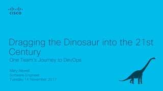 Updated May 2017
Mary Newell
Software Engineer
Tuesday 14 November 2017
One Team’s Journey to DevOps
Dragging the Dinosaur into the 21st
Century
 