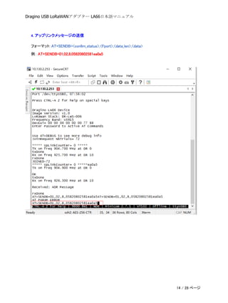 Dragino USB LoRaWANアダプター LA66日本語マニュアル
4. アップリンクメッセージの送信
フォーマット: AT+SENDB=<conﬁrn_status>,<Fport>,<data_len>,<data>
例： AT+SENDB=01,02,8,05820802581ea0a5
14 / 28 ページ
 
