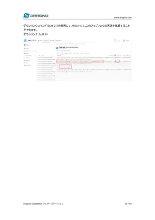 www.dragino.com
Dragino LoRaWAN ウェザーステーション 15 / 59
ダウンリンクコマンド（0x26 01）を使用して、WSC1-L にこのアップリンクの再送を依頼すること
ができます。
ダウンリンク：0x26 01
 