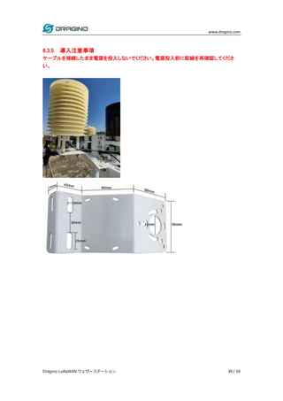 www.dragino.com
Dragino LoRaWAN ウェザーステーション 39 / 59
6.3.5 導入注意事項
ケーブルを接続したまま電源を投入しないでください。電源投入前に配線を再確認してくださ
い。
 