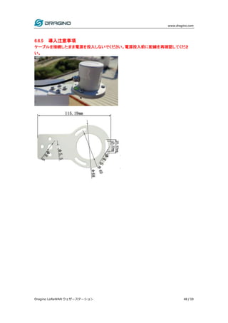 www.dragino.com
Dragino LoRaWAN ウェザーステーション 48 / 59
6.6.5 導入注意事項
ケーブルを接続したまま電源を投入しないでください。電源投入前に配線を再確認してくださ
い。
 