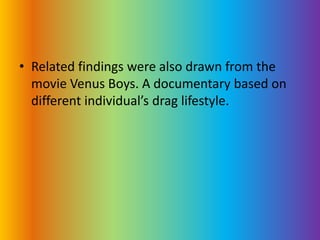 Related findings were also drawn from the movie Venus Boys. A documentary based on different individual’s drag lifestyle. 