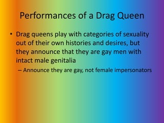 Performances of a Drag QueenDrag queens play with categories of sexuality out of their own histories and desires, but they announce that they are gay men with intact male genitaliaAnnounce they are gay, not female impersonators 