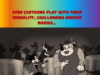Even Cartoons play with their sexuality, challenging gender norms… 