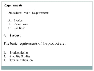 Requirements
Procedures Main Requirements
A. Product
B. Procedures
C. Facilities
A. Product
The basic requirements of the product are:
1. Product design
2. Stability Studies
3. Process validation
 