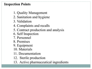 Inspection Points
1. Quality Management
2. Sanitation and hygiene
3. Validation
4. Complaints and recalls
5. Contract production and analysis
6. Self Inspection
7. Personnel
8. Premises
9. Equipment
10. Materials
11. Documentation
12. Sterile production
13. Active pharmaceutical ingredients
 