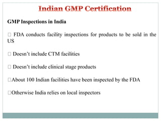 GMP Inspections in India
FDA conducts facility inspections for products to be sold in the
US
Doesn’t include CTM facilities
Doesn’t include clinical stage products
About 100 Indian facilities have been inspected by the FDA
Otherwise India relies on local inspectors
 