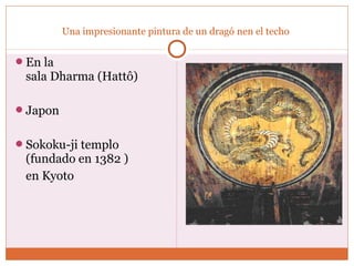 Una impresionante pintura de un dragó nen el techo 
En la 
sala Dharma (Hattô) 
Japon 
Sokoku-ji templo 
(fundado en 1382 ) 
en Kyoto 
 