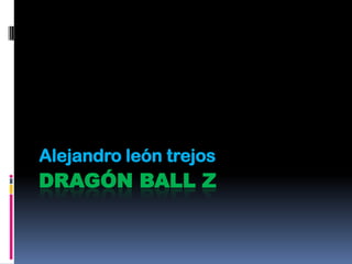 Alejandro león trejos
DRAGÓN BALL Z
 
