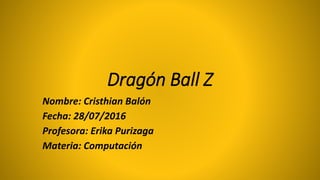 Dragón Ball Z
Nombre: Cristhian Balón
Fecha: 28/07/2016
Profesora: Erika Purizaga
Materia: Computación
 
