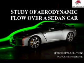 STUDY OF AERODYNAMIC
FLOW OVER A SEDAN CAR
JJ TECHNICAL SOLUTIONS
(www.mechieprojects.com)
 