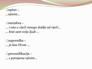 epitet –
...njinim...
metafora –
... i ono u riječi mnogo dublje od riječi...
... brat sam sviju ljudi ...
usporedba –
... ja kao Hrvat ...
personifikacija –
... s patnjama njinim...
 