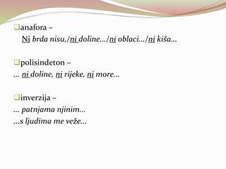 anafora –
Ni brda nisu,/ni doline.../ni oblaci.../ni kiša...
polisindeton –
... ni doline, ni rijeke, ni more...
inverzija –
... patnjama njinim...
...s ljudima me veže...
 