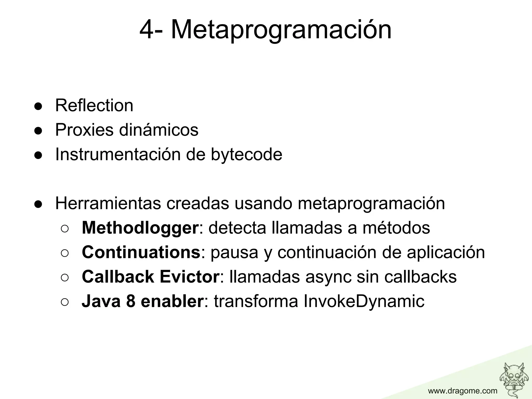 www.dragome.com
● Reflection
● Proxies dinámicos
● Instrumentación de bytecode
● Herramientas creadas usando metaprogramación
○ Methodlogger: detecta llamadas a métodos
○ Continuations: pausa y continuación de aplicación
○ Callback Evictor: llamadas async sin callbacks
○ Java 8 enabler: transforma InvokeDynamic
4- Metaprogramación
 