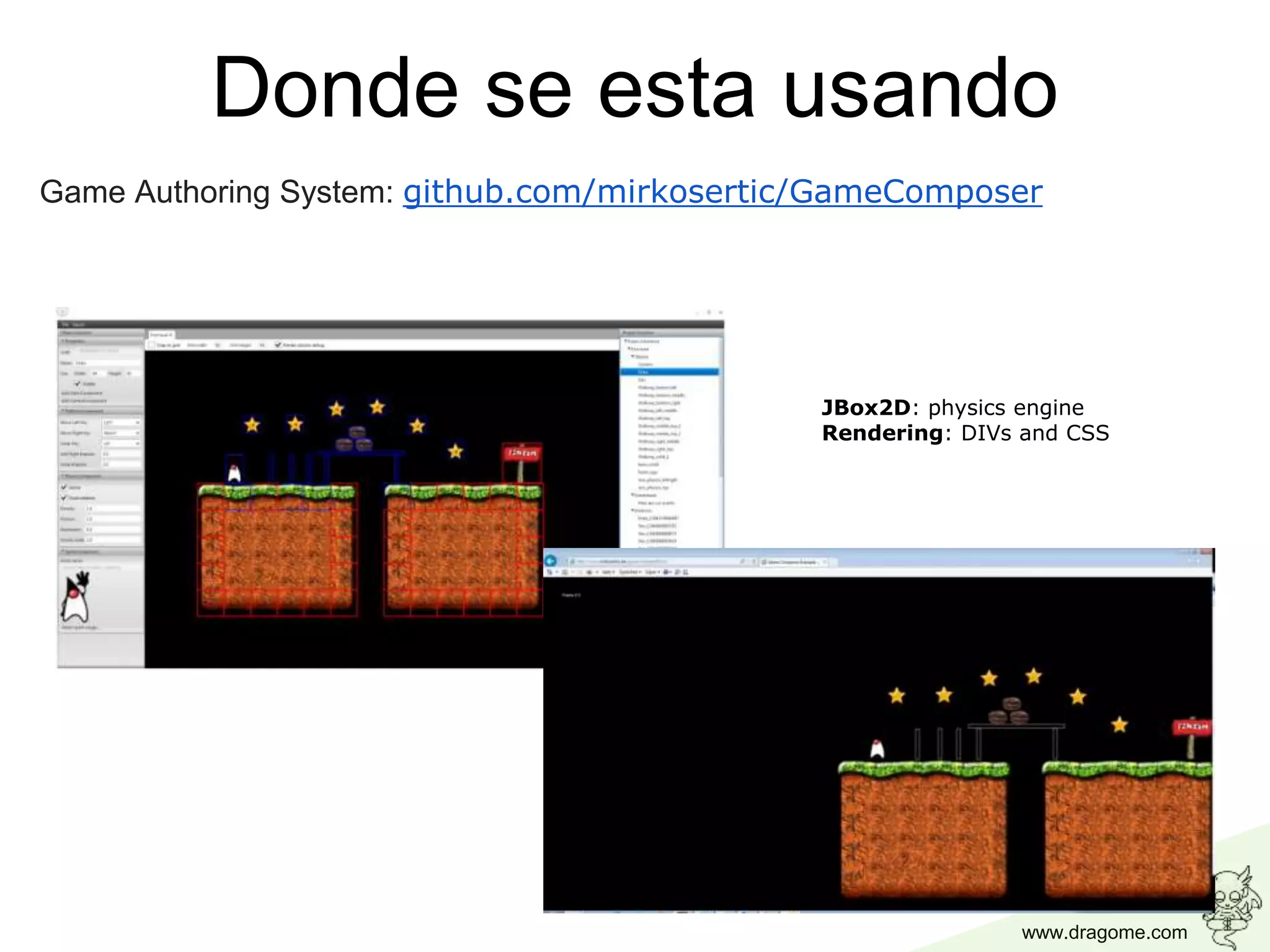 www.dragome.com
Donde se esta usando
Game Authoring System: github.com/mirkosertic/GameComposer
JBox2D: physics engine
Rendering: DIVs and CSS
 