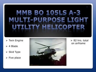 R




 Twin Engine    82 hrs. total
                on airframe
 4 Blade

 Skid Type

 Five place
 